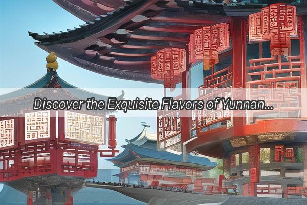 Discover the Exquisite Flavors of Yunnan Cuisine MustTry Dishes from Chinas Hidden Gem